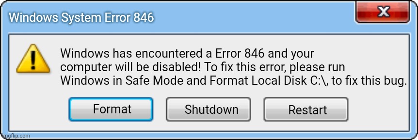 Error 846 | Windows System Error 846; Windows has encountered a Error 846 and your computer will be disabled! To fix this error, please run Windows in Safe Mode and Format Local Disk C:\, to fix this bug. Format; Restart; Shutdown | image tagged in windows error v2 | made w/ Imgflip meme maker