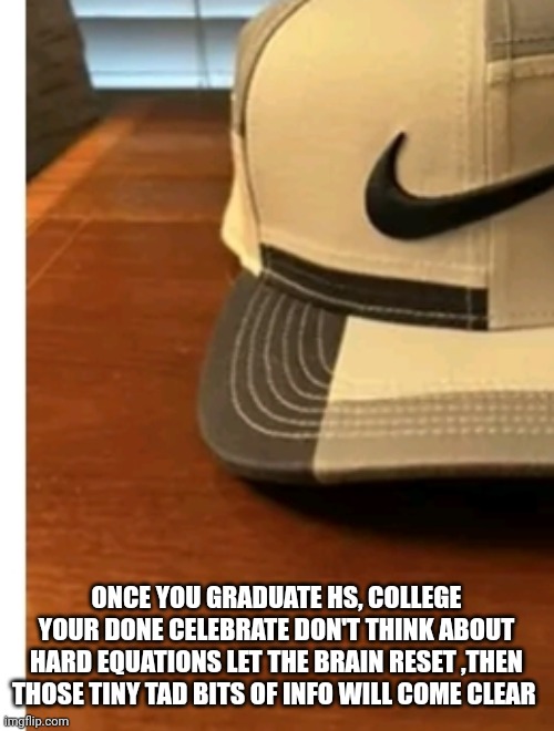 Break | ONCE YOU GRADUATE HS, COLLEGE YOUR DONE CELEBRATE DON'T THINK ABOUT HARD EQUATIONS LET THE BRAIN RESET ,THEN THOSE TINY TAD BITS OF INFO WILL COME CLEAR | image tagged in school meme,fun,graduation,fuck this shit | made w/ Imgflip meme maker