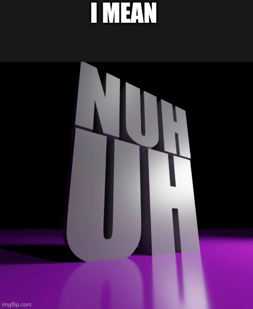 nuh uh 3d | I MEAN | image tagged in nuh uh 3d | made w/ Imgflip meme maker