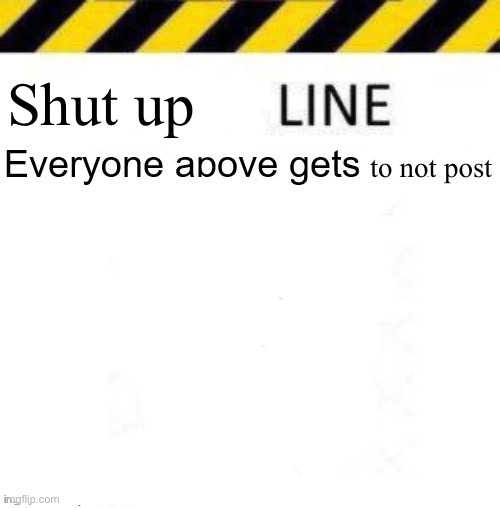 _____ line | Shut up; to not post | image tagged in _____ line | made w/ Imgflip meme maker