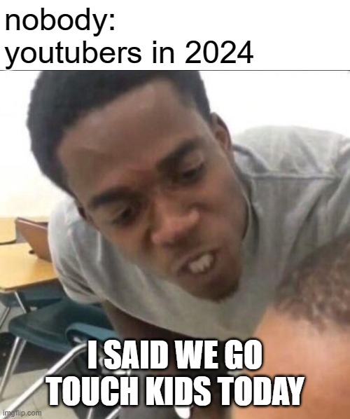 I said we sad today | nobody:
youtubers in 2024; I SAID WE GO TOUCH KIDS TODAY | image tagged in i said we sad today | made w/ Imgflip meme maker