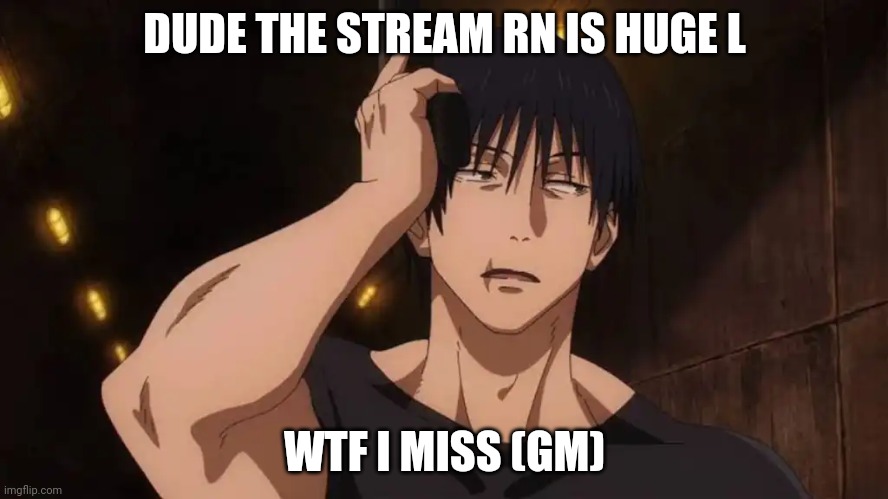 Toji 'ugh' | DUDE THE STREAM RN IS HUGE L; WTF I MISS (GM) | image tagged in toji 'ugh' | made w/ Imgflip meme maker