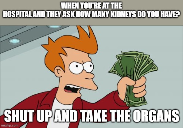 if you know you know | WHEN YOU'RE AT THE HOSPITAL AND THEY ASK HOW MANY KIDNEYS DO YOU HAVE? SHUT UP AND TAKE THE ORGANS | image tagged in memes,shut up and take my money fry | made w/ Imgflip meme maker