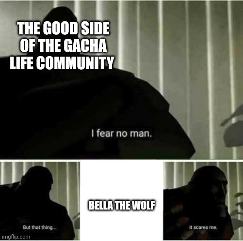 I fear no man | THE GOOD SIDE OF THE GACHA LIFE COMMUNITY; BELLA THE WOLF | image tagged in i fear no man | made w/ Imgflip meme maker