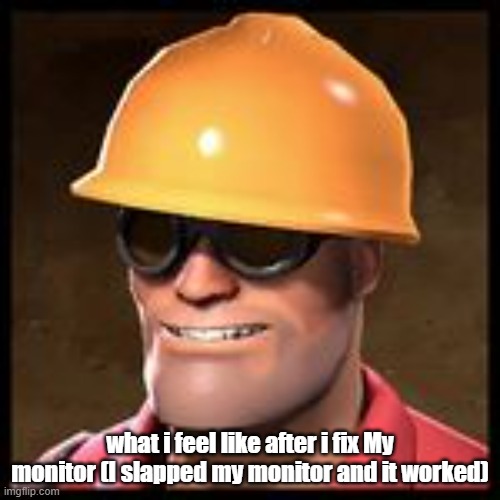 TF2 MEME | what i feel like after i fix My monitor (I slapped my monitor and it worked) | image tagged in tf2 engineer | made w/ Imgflip meme maker