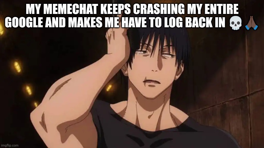 Toji 'ugh' | MY MEMECHAT KEEPS CRASHING MY ENTIRE GOOGLE AND MAKES ME HAVE TO LOG BACK IN 💀🙏🏿 | image tagged in toji 'ugh' | made w/ Imgflip meme maker