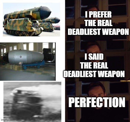 perfection | I PREFER THE REAL DEADLIEST WEAPON; I SAID THE REAL DEADLIEST WEAPON; PERFECTION | image tagged in perfection | made w/ Imgflip meme maker