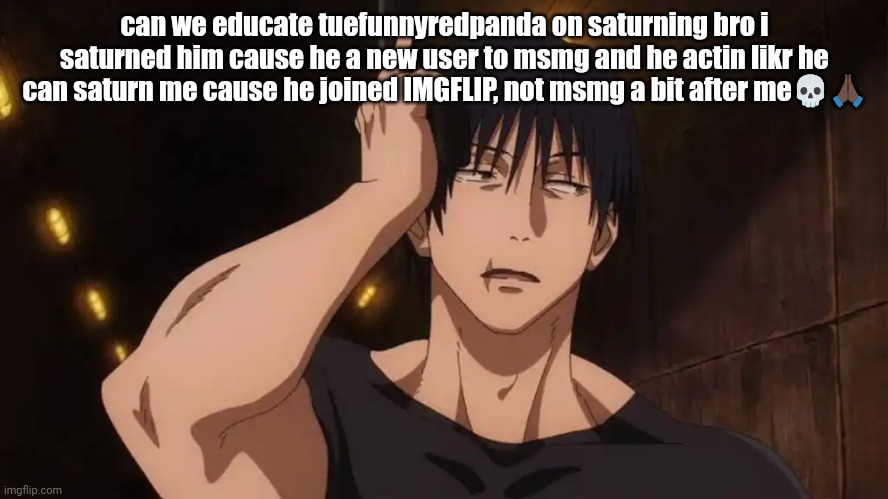 i hate some newgens | can we educate tuefunnyredpanda on saturning bro i saturned him cause he a new user to msmg and he actin likr he can saturn me cause he joined IMGFLIP, not msmg a bit after me💀🙏🏿 | image tagged in toji 'ugh' | made w/ Imgflip meme maker