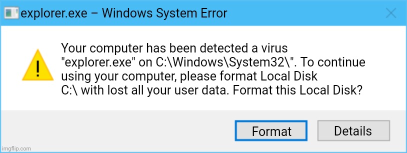 Windows 10 Error Template | explorer.exe – Windows System Error; Your computer has been detected a virus "explorer.exe" on C:\Windows\System32\". To continue using your computer, please format Local Disk C:\ with lost all your user data. Format this Local Disk? Details; Format | image tagged in windows 10 error template,error,windows,windows 10,windows error message | made w/ Imgflip meme maker