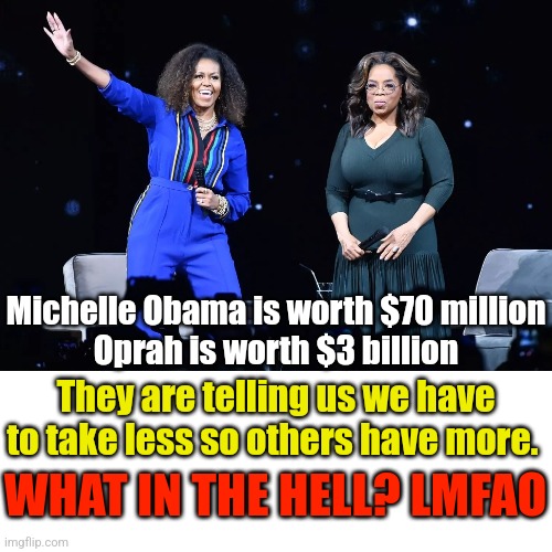 BLANK | Michelle Obama is worth $70 million
Oprah is worth $3 billion; They are telling us we have to take less so others have more. WHAT IN THE HELL? LMFAO | made w/ Imgflip meme maker