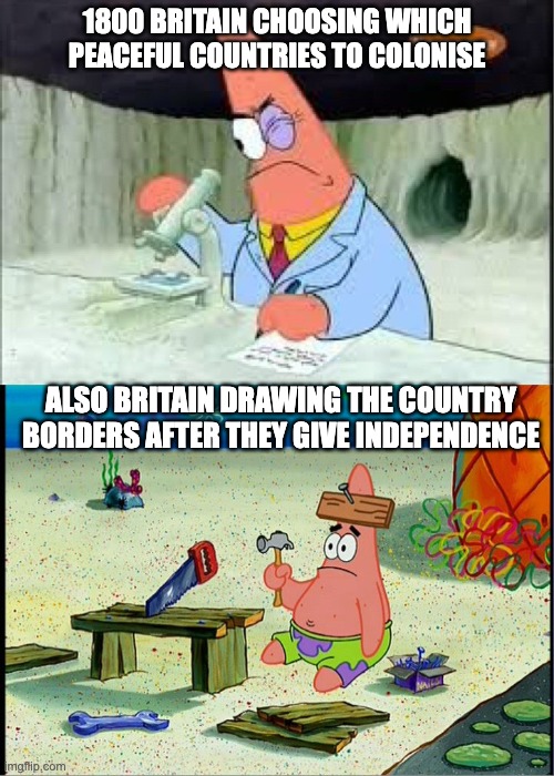 *stares pointedly at africa* | 1800 BRITAIN CHOOSING WHICH PEACEFUL COUNTRIES TO COLONISE; ALSO BRITAIN DRAWING THE COUNTRY BORDERS AFTER THEY GIVE INDEPENDENCE | image tagged in patrick smart dumb,memes,geography,history,british empire,border | made w/ Imgflip meme maker