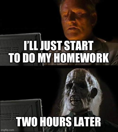 The sheer amount of homework I got is the only reason I made this. | I’LL JUST START TO DO MY HOMEWORK; TWO HOURS LATER | image tagged in memes,i'll just wait here,homework | made w/ Imgflip meme maker