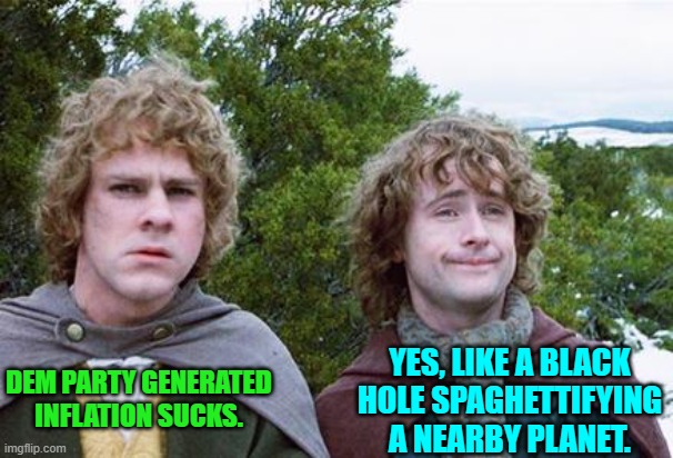 Trust the 'science' leftists. | YES, LIKE A BLACK HOLE SPAGHETTIFYING A NEARBY PLANET. DEM PARTY GENERATED INFLATION SUCKS. | image tagged in second breakfast | made w/ Imgflip meme maker