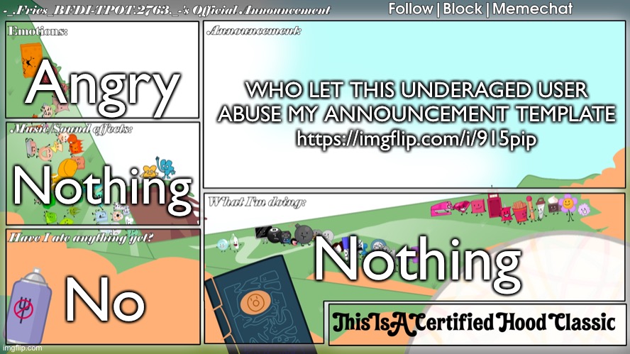 Fries' BFDI Announcement Template | Angry; WHO LET THIS UNDERAGED USER ABUSE MY ANNOUNCEMENT TEMPLATE https://imgflip.com/i/915pip; Nothing; Nothing; No | image tagged in fries' bfdi announcement template | made w/ Imgflip meme maker