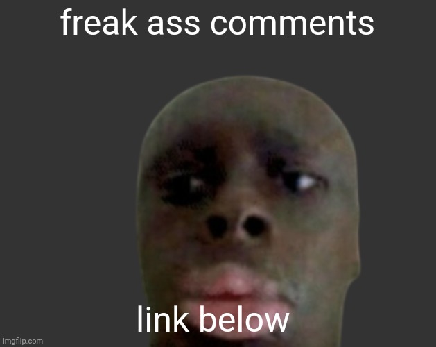 ... | freak ass comments; link below | image tagged in k k | made w/ Imgflip meme maker