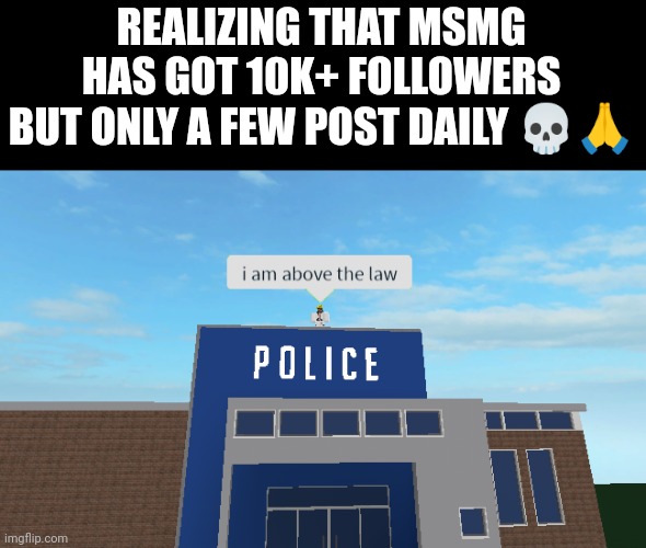Like why do you follow it if you don't even interact with anyone ? | REALIZING THAT MSMG HAS GOT 10K+ FOLLOWERS BUT ONLY A FEW POST DAILY 💀🙏 | image tagged in i am above the law | made w/ Imgflip meme maker