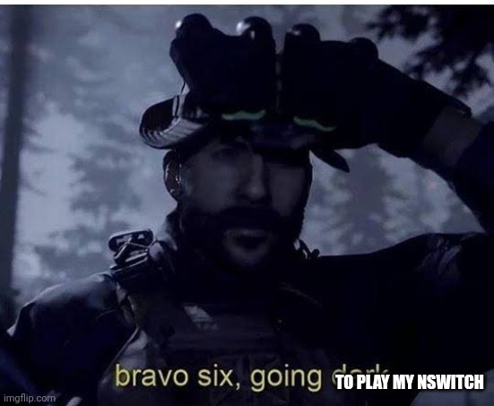 gbye | TO PLAY MY NSWITCH | image tagged in bravo 6 going dark | made w/ Imgflip meme maker