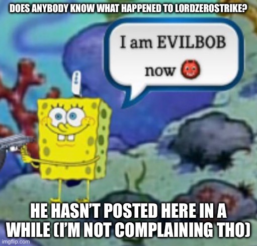 Evilbob | DOES ANYBODY KNOW WHAT HAPPENED TO LORDZEROSTRIKE? HE HASN’T POSTED HERE IN A WHILE (I’M NOT COMPLAINING THO) | image tagged in evilbob | made w/ Imgflip meme maker