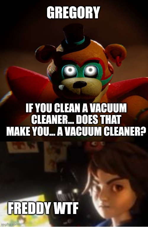 Gregory... | GREGORY; IF YOU CLEAN A VACUUM CLEANER... DOES THAT MAKE YOU... A VACUUM CLEANER? FREDDY WTF | image tagged in shower thoughts,fnaf | made w/ Imgflip meme maker