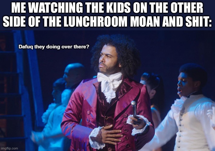 Dafaq are they doing ? | ME WATCHING THE KIDS ON THE OTHER SIDE OF THE LUNCHROOM MOAN AND SHIT: | image tagged in jefferson dafuq they doing over there | made w/ Imgflip meme maker