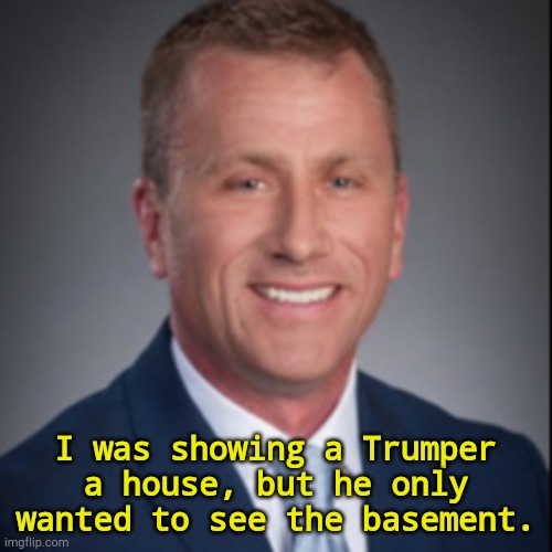 Trumpers are basement dwellers.  Trump says so. | I was showing a Trumper a house, but he only wanted to see the basement. | image tagged in bad landlord real estate agent man man | made w/ Imgflip meme maker