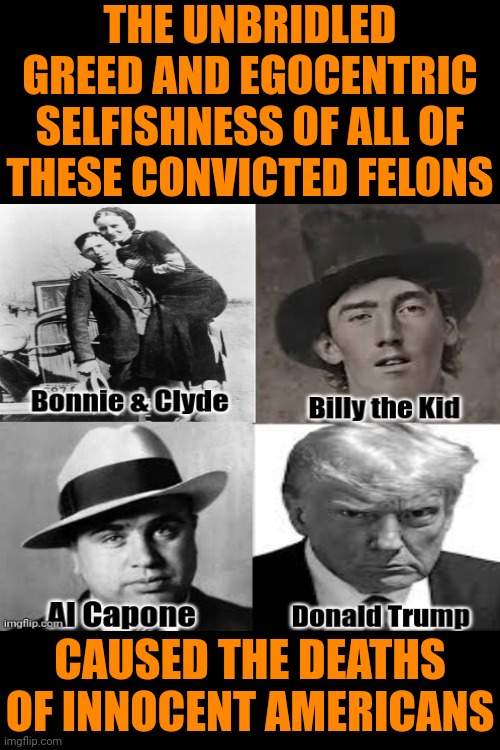 True Dat | THE UNBRIDLED GREED AND EGOCENTRIC SELFISHNESS OF ALL OF THESE CONVICTED FELONS; CAUSED THE DEATHS OF INNOCENT AMERICANS | image tagged in donald trump is a convicted felon,donald trump is a convicted rapist,lock him up,stupid criminals,memes | made w/ Imgflip meme maker