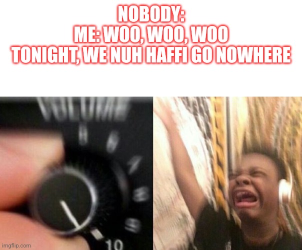 Turn up the music | NOBODY:
ME: WOO, WOO, WOO
TONIGHT, WE NUH HAFFI GO NOWHERE | image tagged in turn up the music | made w/ Imgflip meme maker