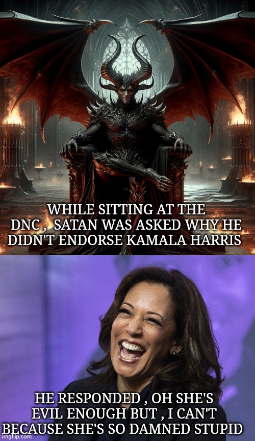 kamala harris meme | WHILE SITTING AT THE DNC ,  SATAN WAS ASKED WHY HE DIDN'T ENDORSE KAMALA HARRIS; HE RESPONDED , OH SHE'S EVIL ENOUGH BUT , I CAN'T BECAUSE SHE'S SO DAMNED STUPID | image tagged in kamala harris | made w/ Imgflip meme maker