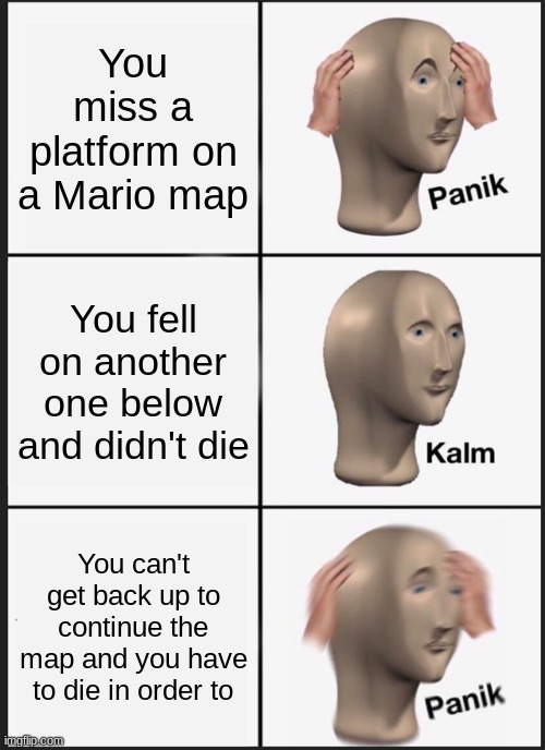 It's so annoying to do this | You miss a platform on a Mario map; You fell on another one below and didn't die; You can't get back up to continue the map and you have to die in order to | image tagged in memes,panik kalm panik | made w/ Imgflip meme maker