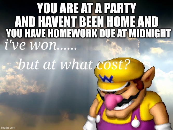 I have won...but at what cost | YOU ARE AT A PARTY AND HAVENT BEEN HOME AND; YOU HAVE HOMEWORK DUE AT MIDNIGHT | image tagged in i have won but at what cost | made w/ Imgflip meme maker