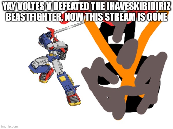 For the beastfighter | YAY VOLTES V DEFEATED THE IHAVESKIBIDIRIZ BEASTFIGHTER, NOW THIS STREAM IS GONE | made w/ Imgflip meme maker