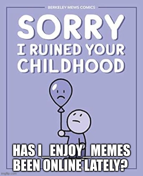 / | HAS I_ENJOY_MEMES BEEN ONLINE LATELY? | image tagged in / | made w/ Imgflip meme maker