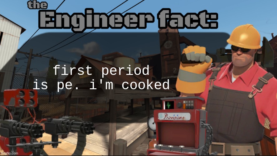 Engineer fact | first period is pe. i'm cooked | image tagged in engineer fact | made w/ Imgflip meme maker