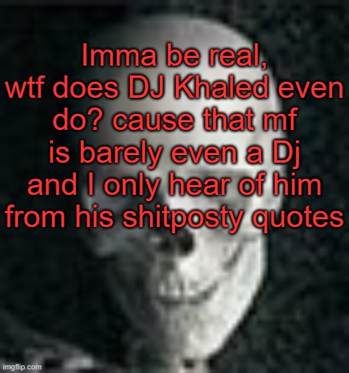 . | Imma be real, wtf does DJ Khaled even do? cause that mf is barely even a Dj and I only hear of him from his shitposty quotes | image tagged in skull | made w/ Imgflip meme maker