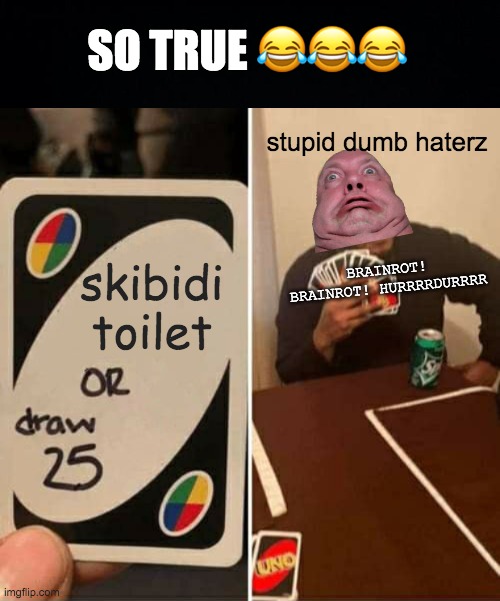 THIS IS SO TRUE | SO TRUE 😂😂😂; stupid dumb haterz; BRAINROT! BRAINROT! HURRRRDURRRR; skibidi toilet | image tagged in black background,memes,uno draw 25 cards,skibidi toilet | made w/ Imgflip meme maker