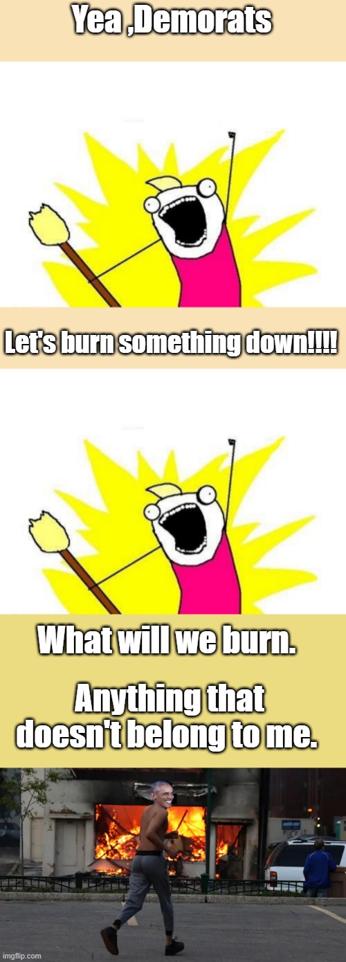 Yea ,Demorats; Let's burn something down!!!! What will we burn. Anything that doesn't belong to me. | image tagged in memes,x all the y | made w/ Imgflip meme maker