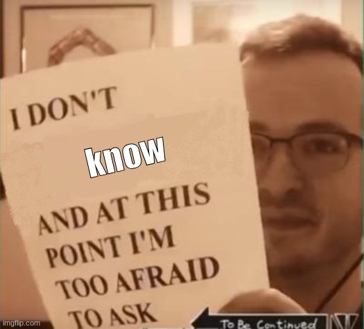 And at This Point I'm Too Afraid to Ask | know | image tagged in and at this point i'm too afraid to ask | made w/ Imgflip meme maker