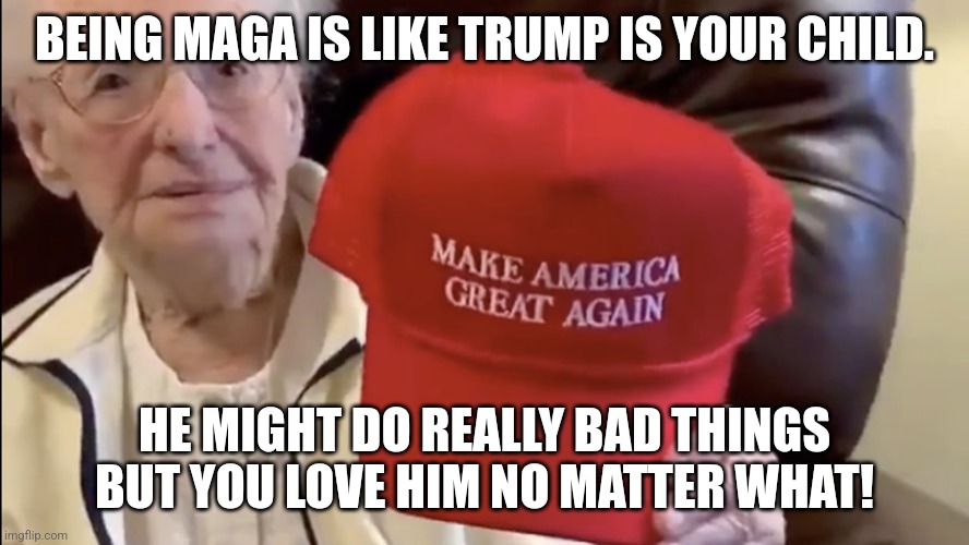 Maga mamas | BEING MAGA IS LIKE TRUMP IS YOUR CHILD. HE MIGHT DO REALLY BAD THINGS BUT YOU LOVE HIM NO MATTER WHAT! | image tagged in conservative,republican,donald trump,kamala harris,nevertrump,maga | made w/ Imgflip meme maker