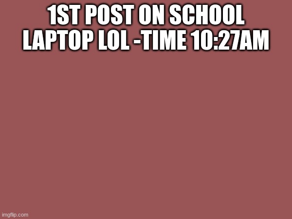 dassad | 1ST POST ON SCHOOL LAPTOP LOL -TIME 10:27AM | image tagged in sdaasd | made w/ Imgflip meme maker