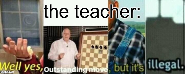 well yes, outstanding move, but it's illegal. | the teacher: | image tagged in well yes outstanding move but it's illegal | made w/ Imgflip meme maker