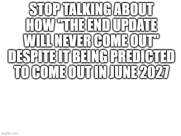 look it up | STOP TALKING ABOUT HOW "THE END UPDATE WILL NEVER COME OUT" DESPITE IT BEING PREDICTED TO COME OUT IN JUNE 2027 | made w/ Imgflip meme maker