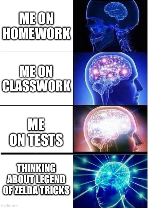 Expanding Brain | ME ON HOMEWORK; ME ON CLASSWORK; ME ON TESTS; THINKING ABOUT LEGEND OF ZELDA TRICKS | image tagged in memes,expanding brain | made w/ Imgflip meme maker