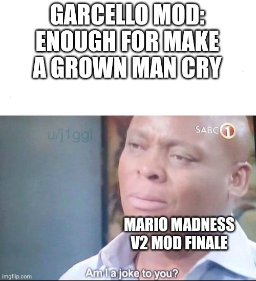 am I a joke to you | GARCELLO MOD: ENOUGH FOR MAKE A GROWN MAN CRY MARIO MADNESS V2 MOD FINALE | image tagged in am i a joke to you | made w/ Imgflip meme maker