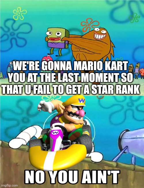 No you Aint | WE'RE GONNA MARIO KART YOU AT THE LAST MOMENT SO THAT U FAIL TO GET A STAR RANK | image tagged in no you aint | made w/ Imgflip meme maker