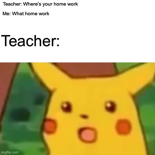 Surprised Pikachu | Teacher: Where’s your home work; Me: What home work; Teacher: | image tagged in memes,surprised pikachu | made w/ Imgflip meme maker