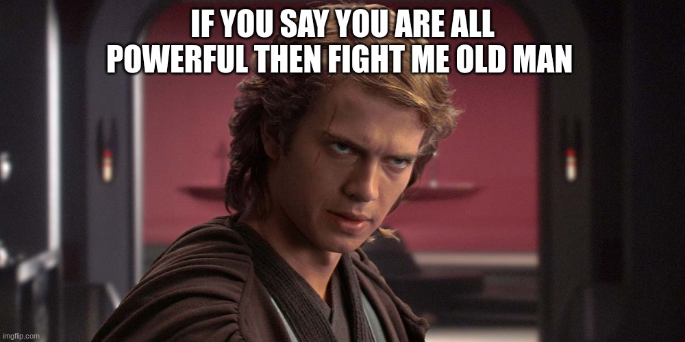 anakin skywalker | IF YOU SAY YOU ARE ALL POWERFUL THEN FIGHT ME OLD MAN | image tagged in anakin skywalker | made w/ Imgflip meme maker