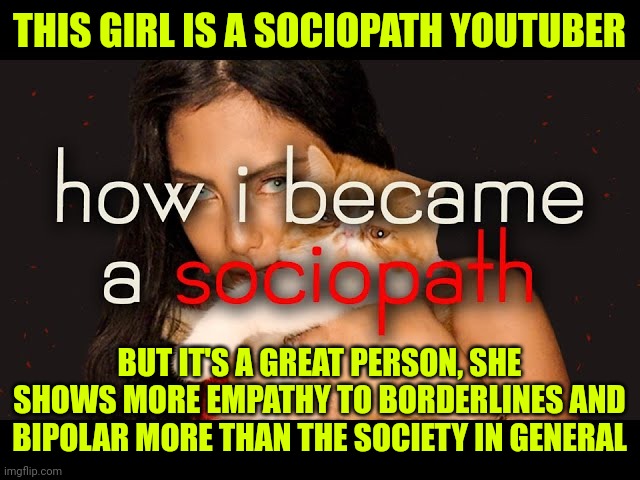 THIS GIRL IS A SOCIOPATH YOUTUBER; BUT IT'S A GREAT PERSON, SHE SHOWS MORE EMPATHY TO BORDERLINES AND BIPOLAR MORE THAN THE SOCIETY IN GENERAL | made w/ Imgflip meme maker