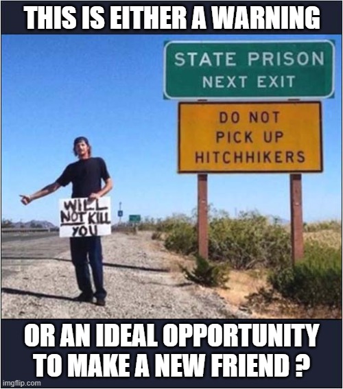 I Think We Can Trust That Guy ! | THIS IS EITHER A WARNING; OR AN IDEAL OPPORTUNITY TO MAKE A NEW FRIEND ? | image tagged in warning sign,hitchhiker,prisoner,opportunity,dark humour | made w/ Imgflip meme maker