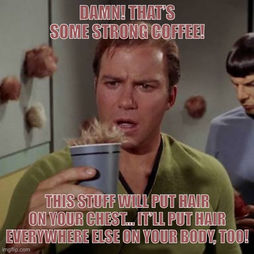 Kirk coffee tribble | DAMN! THAT’S SOME STRONG COFFEE! THIS STUFF WILL PUT HAIR ON YOUR CHEST… IT’LL PUT HAIR EVERYWHERE ELSE ON YOUR BODY, TOO! | image tagged in kirk coffee tribble | made w/ Imgflip meme maker