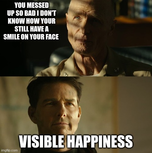 Top Gun 2 Star Admiral | YOU MESSED UP SO BAD I DON'T KNOW HOW YOUR STILL HAVE A SMILE ON YOUR FACE; VISIBLE HAPPINESS | image tagged in top gun 2 star admiral | made w/ Imgflip meme maker